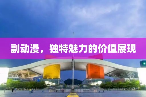 副动漫，独特魅力的价值展现