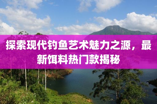 探索现代钓鱼艺术魅力之源，最新饵料热门款揭秘