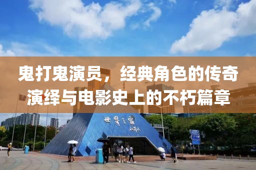 鬼打鬼演员，经典角色的传奇演绎与电影史上的不朽篇章