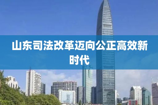 山东司法改革迈向公正高效新时代