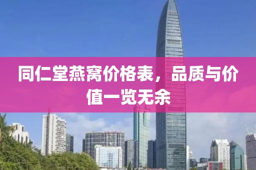 同仁堂燕窝价格表，品质与价值一览无余
