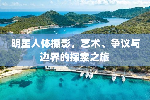明星人体摄影，艺术、争议与边界的探索之旅