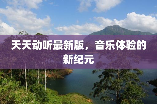 天天动听最新版，音乐体验的新纪元