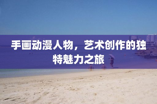 手画动漫人物，艺术创作的独特魅力之旅