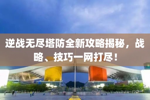 逆战无尽塔防全新攻略揭秘，战略、技巧一网打尽！