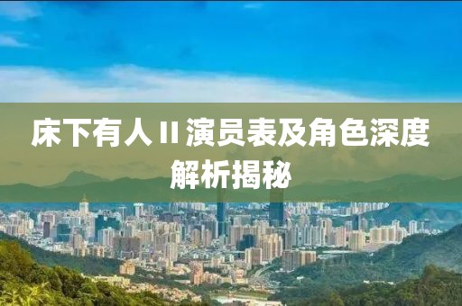 床下有人Ⅱ演员表及角色深度解析揭秘