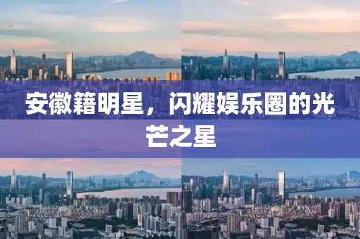 安徽籍明星，闪耀娱乐圈的光芒之星