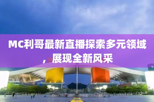 MC利哥最新直播探索多元领域，展现全新风采
