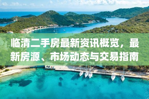 临清二手房最新资讯概览，最新房源、市场动态与交易指南