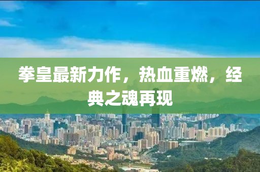拳皇最新力作，热血重燃，经典之魂再现