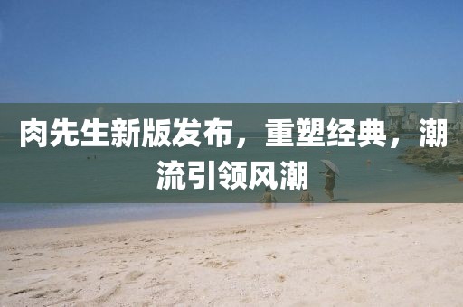肉先生新版发布，重塑经典，潮流引领风潮