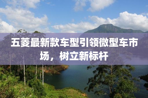 五菱最新款车型引领微型车市场，树立新标杆
