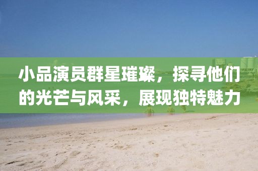 小品演员群星璀璨，探寻他们的光芒与风采，展现独特魅力