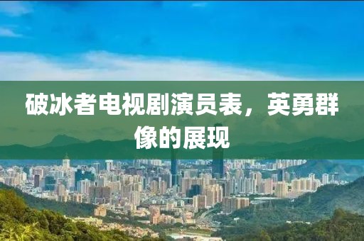 破冰者电视剧演员表，英勇群像的展现