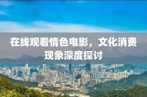 在线观看情色电影，文化消费现象深度探讨