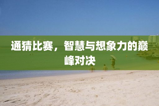 通猜比赛，智慧与想象力的巅峰对决