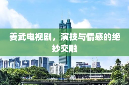 姜武电视剧，演技与情感的绝妙交融