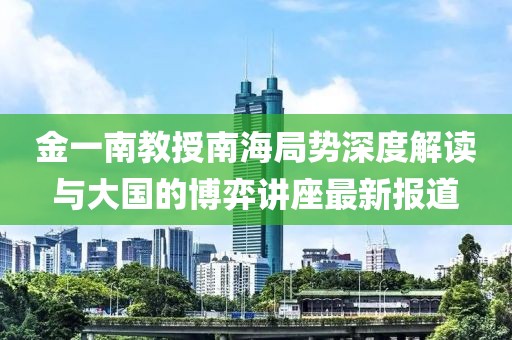 金一南教授南海局势深度解读与大国的博弈讲座最新报道