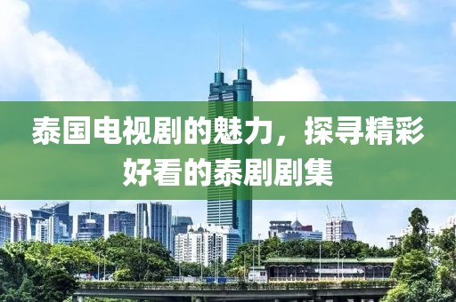 泰国电视剧的魅力，探寻精彩好看的泰剧剧集
