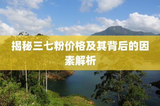 揭秘三七粉价格及其背后的因素解析