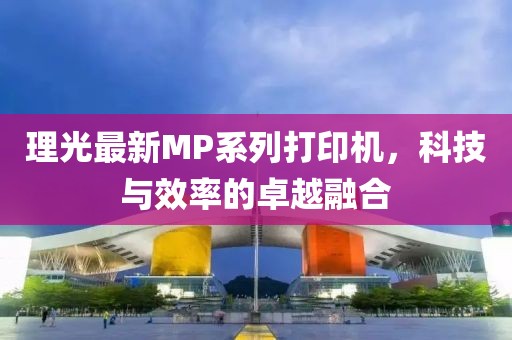 理光最新MP系列打印机，科技与效率的卓越融合