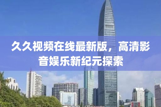 久久视频在线最新版，高清影音娱乐新纪元探索