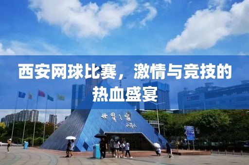 西安网球比赛，激情与竞技的热血盛宴