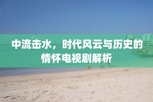 中流击水，时代风云与历史的情怀电视剧解析