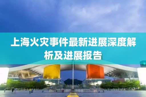 上海火灾事件最新进展深度解析及进展报告