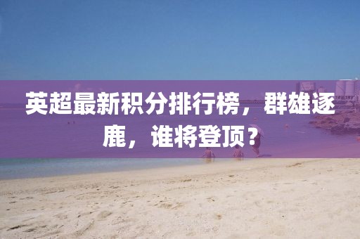 英超最新积分排行榜，群雄逐鹿，谁将登顶？