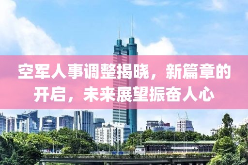 空军人事调整揭晓，新篇章的开启，未来展望振奋人心