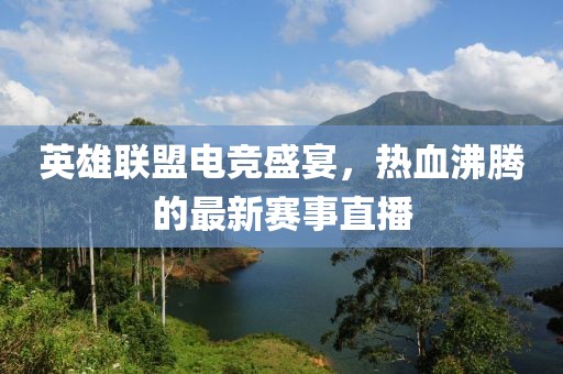 英雄联盟电竞盛宴，热血沸腾的最新赛事直播