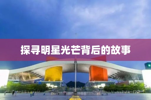 探寻明星光芒背后的故事