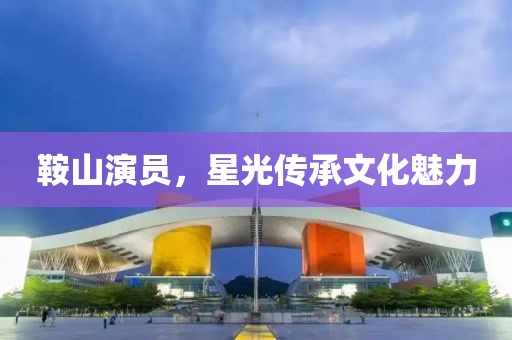 鞍山演员，星光传承文化魅力