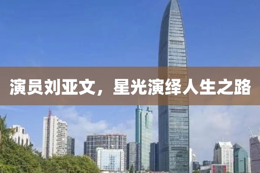 演员刘亚文，星光演绎人生之路