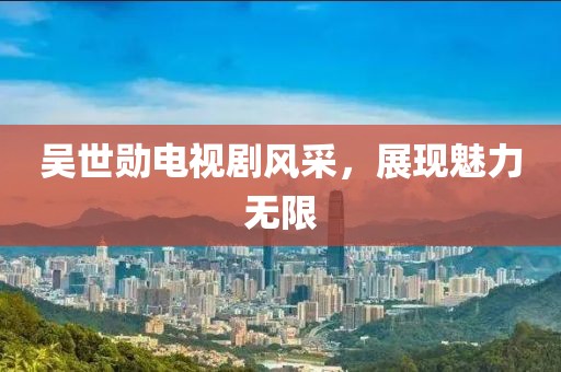 吴世勋电视剧风采，展现魅力无限