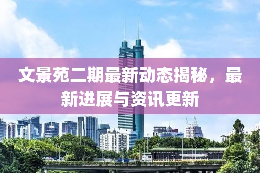 文景苑二期最新动态揭秘，最新进展与资讯更新