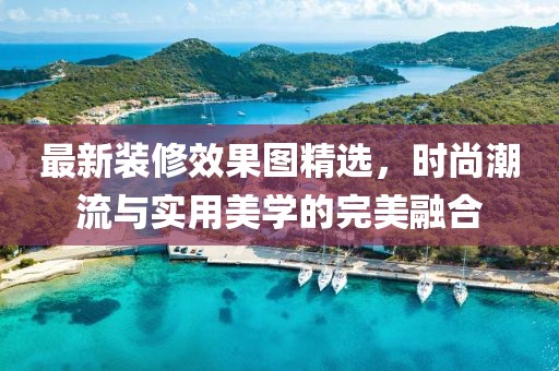 最新装修效果图精选，时尚潮流与实用美学的完美融合