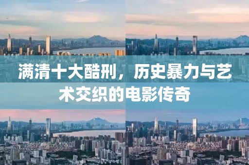 满清十大酷刑，历史暴力与艺术交织的电影传奇