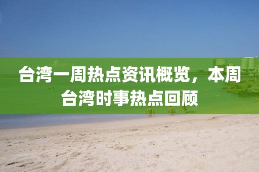 台湾一周热点资讯概览，本周台湾时事热点回顾
