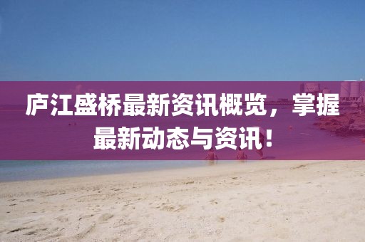 庐江盛桥最新资讯概览，掌握最新动态与资讯！