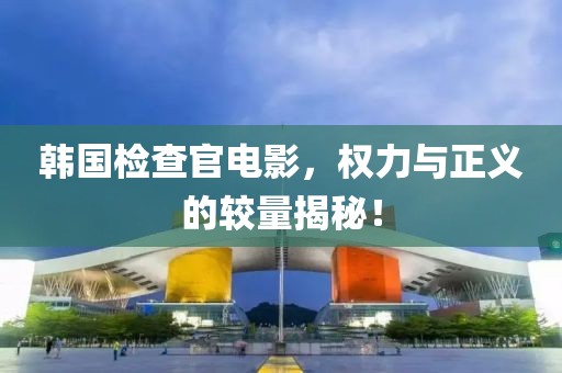 韩国检查官电影，权力与正义的较量揭秘！