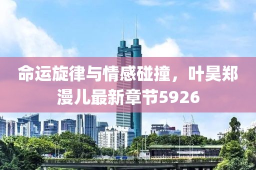 命运旋律与情感碰撞，叶昊郑漫儿最新章节5926