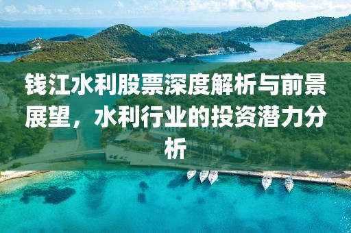 钱江水利股票深度解析与前景展望，水利行业的投资潜力分析