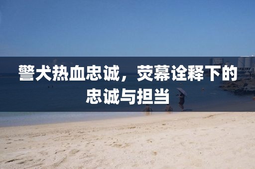 警犬热血忠诚，荧幕诠释下的忠诚与担当