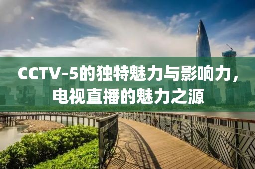 CCTV-5的独特魅力与影响力，电视直播的魅力之源