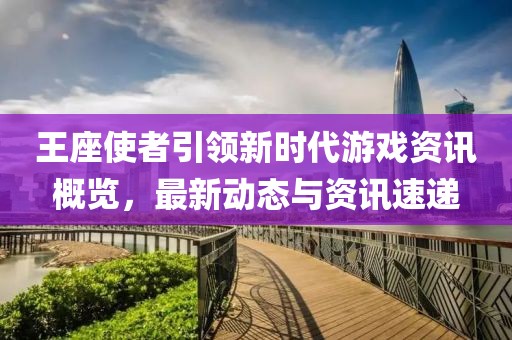 王座使者引领新时代游戏资讯概览，最新动态与资讯速递