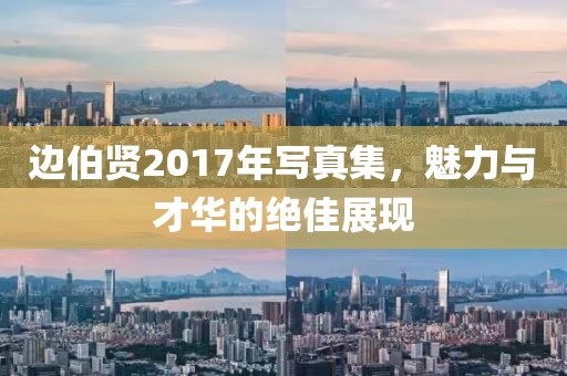 边伯贤2017年写真集，魅力与才华的绝佳展现