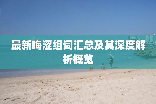 最新晦涩组词汇总及其深度解析概览