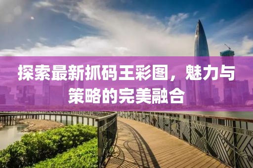 探索最新抓码王彩图，魅力与策略的完美融合